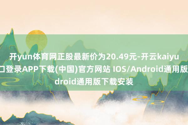 开yun体育网正股最新价为20.49元-开云kaiyun登录入口登录APP下载(中国)官方网站 IOS/Android通用版下载安装