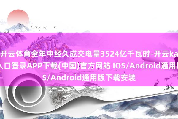开云体育全年中经久成交电量3524亿千瓦时-开云kaiyun登录入口登录APP下载(中国)官方网站 IOS/Android通用版下载安装