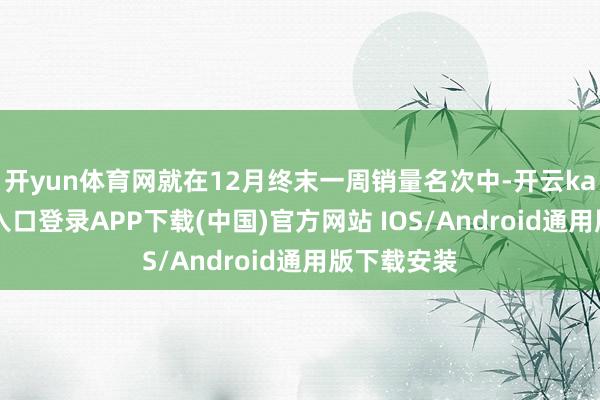 开yun体育网就在12月终末一周销量名次中-开云kaiyun登录入口登录APP下载(中国)官方网站 IOS/Android通用版下载安装
