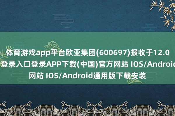 体育游戏app平台欧亚集团(600697)报收于12.03元-开云kaiyun登录入口登录APP下载(中国)官方网站 IOS/Android通用版下载安装