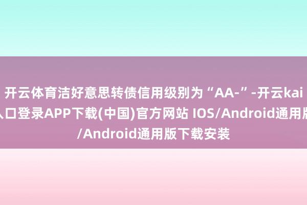 开云体育洁好意思转债信用级别为“AA-”-开云kaiyun登录入口登录APP下载(中国)官方网站 IOS/Android通用版下载安装