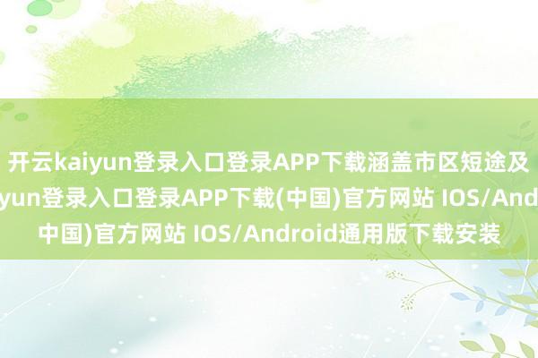 开云kaiyun登录入口登录APP下载涵盖市区短途及高频中远程-开云kaiyun登录入口登录APP下载(中国)官方网站 IOS/Android通用版下载安装