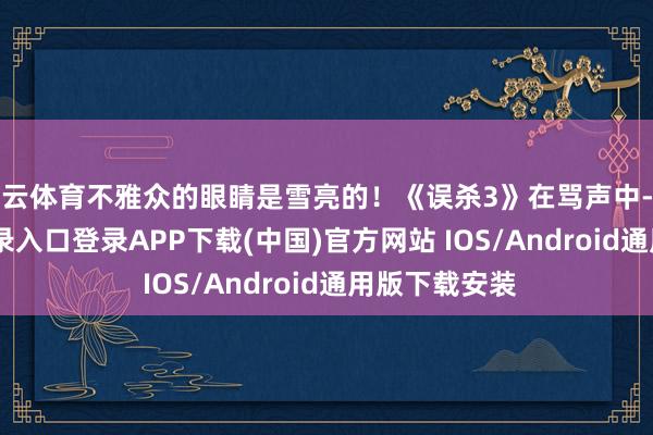 开云体育不雅众的眼睛是雪亮的！《误杀3》在骂声中-开云kaiyun登录入口登录APP下载(中国)官方网站 IOS/Android通用版下载安装