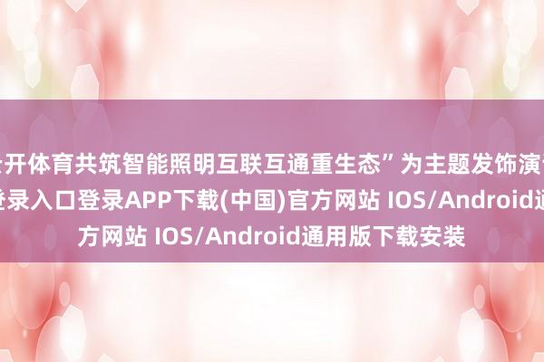 云开体育共筑智能照明互联互通重生态”为主题发饰演讲-开云kaiyun登录入口登录APP下载(中国)官方网站 IOS/Android通用版下载安装