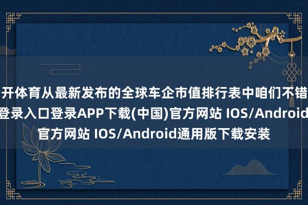 云开体育从最新发布的全球车企市值排行表中咱们不错看到-开云kaiyun登录入口登录APP下载(中国)官方网站 IOS/Android通用版下载安装