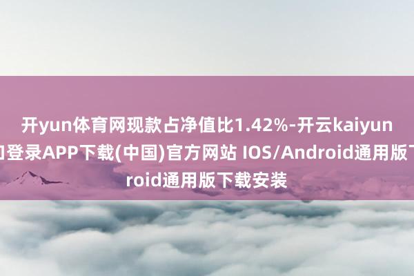 开yun体育网现款占净值比1.42%-开云kaiyun登录入口登录APP下载(中国)官方网站 IOS/Android通用版下载安装