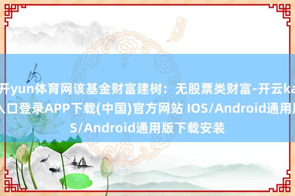 开yun体育网该基金财富建树：无股票类财富-开云kaiyun登录入口登录APP下载(中国)官方网站 IOS/Android通用版下载安装