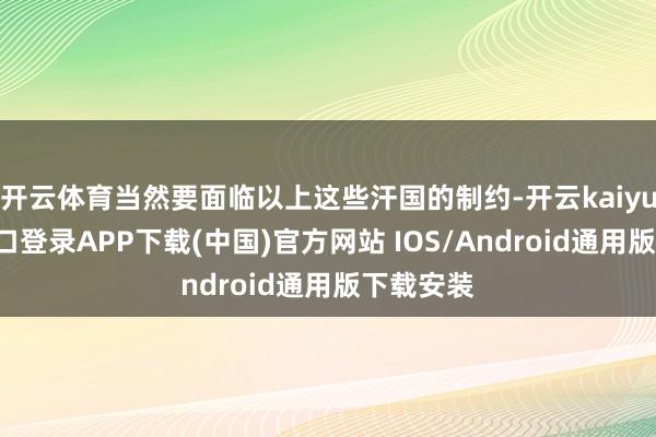 开云体育当然要面临以上这些汗国的制约-开云kaiyun登录入口登录APP下载(中国)官方网站 IOS/Android通用版下载安装