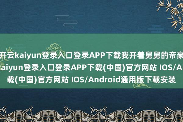 开云kaiyun登录入口登录APP下载我开着舅舅的帝豪LHIP送他回家-开云kaiyun登录入口登录APP下载(中国)官方网站 IOS/Android通用版下载安装