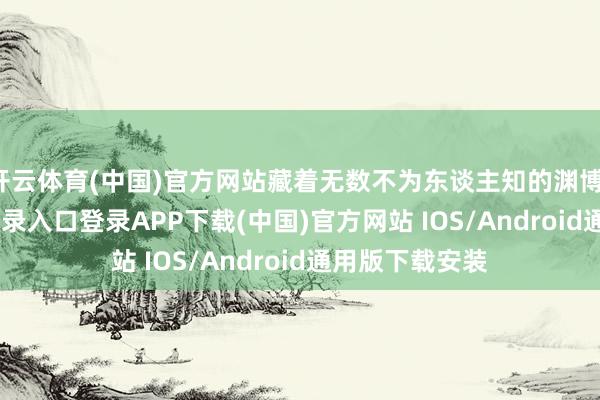 开云体育(中国)官方网站藏着无数不为东谈主知的渊博-开云kaiyun登录入口登录APP下载(中国)官方网站 IOS/Android通用版下载安装