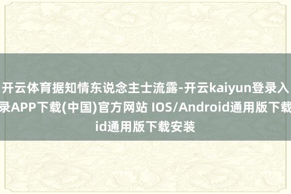 开云体育据知情东说念主士流露-开云kaiyun登录入口登录APP下载(中国)官方网站 IOS/Android通用版下载安装