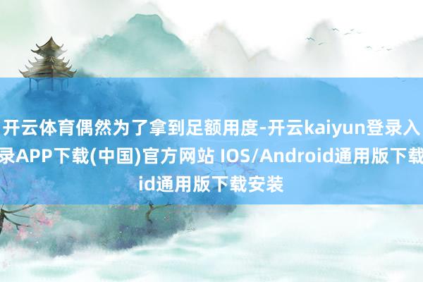 开云体育偶然为了拿到足额用度-开云kaiyun登录入口登录APP下载(中国)官方网站 IOS/Android通用版下载安装