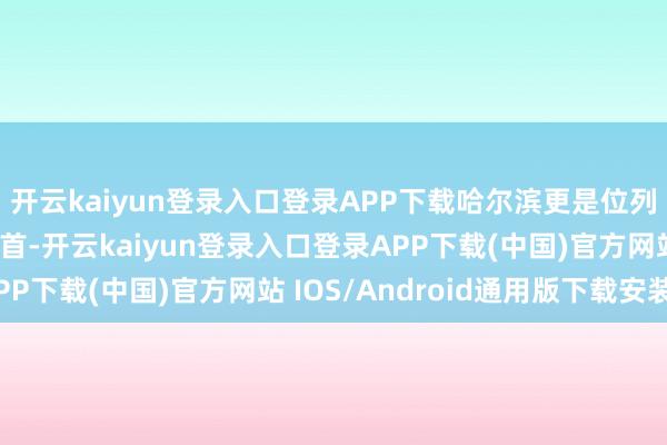 开云kaiyun登录入口登录APP下载哈尔滨更是位列冰雪游热点标的地榜首-开云kaiyun登录入口登录APP下载(中国)官方网站 IOS/Android通用版下载安装