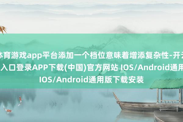 体育游戏app平台添加一个档位意味着增添复杂性-开云kaiyun登录入口登录APP下载(中国)官方网站 IOS/Android通用版下载安装