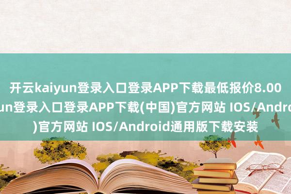 开云kaiyun登录入口登录APP下载最低报价8.00元/公斤-开云kaiyun登录入口登录APP下载(中国)官方网站 IOS/Android通用版下载安装