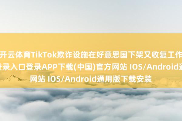 开云体育TikTok欺诈设施在好意思国下架又收复工作-开云kaiyun登录入口登录APP下载(中国)官方网站 IOS/Android通用版下载安装