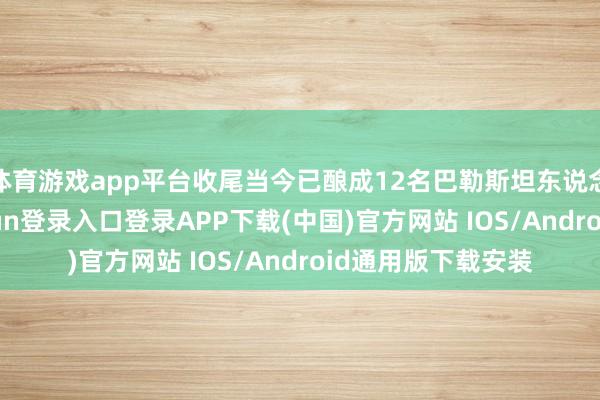 体育游戏app平台收尾当今已酿成12名巴勒斯坦东说念主死亡-开云kaiyun登录入口登录APP下载(中国)官方网站 IOS/Android通用版下载安装