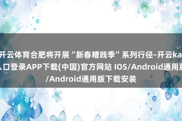 开云体育合肥将开展“新春糟践季”系列行径-开云kaiyun登录入口登录APP下载(中国)官方网站 IOS/Android通用版下载安装