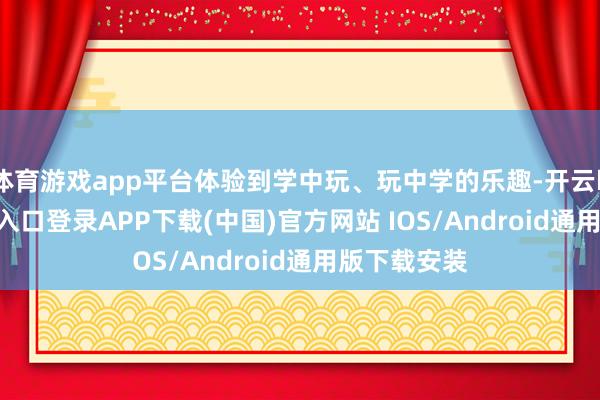 体育游戏app平台体验到学中玩、玩中学的乐趣-开云kaiyun登录入口登录APP下载(中国)官方网站 IOS/Android通用版下载安装