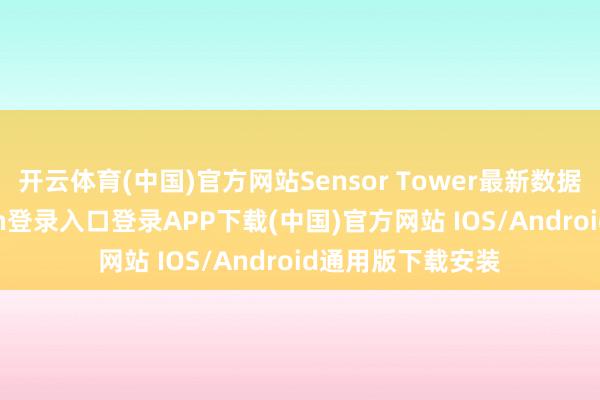 开云体育(中国)官方网站Sensor Tower最新数据露出-开云kaiyun登录入口登录APP下载(中国)官方网站 IOS/Android通用版下载安装