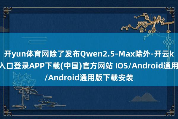 开yun体育网除了发布Qwen2.5-Max除外-开云kaiyun登录入口登录APP下载(中国)官方网站 IOS/Android通用版下载安装