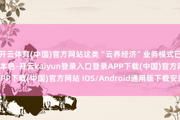 开云体育(中国)官方网站这类“云养经济”业务模式已脱离了商品往还的本色-开云kaiyun登录入口登录APP下载(中国)官方网站 IOS/Android通用版下载安装