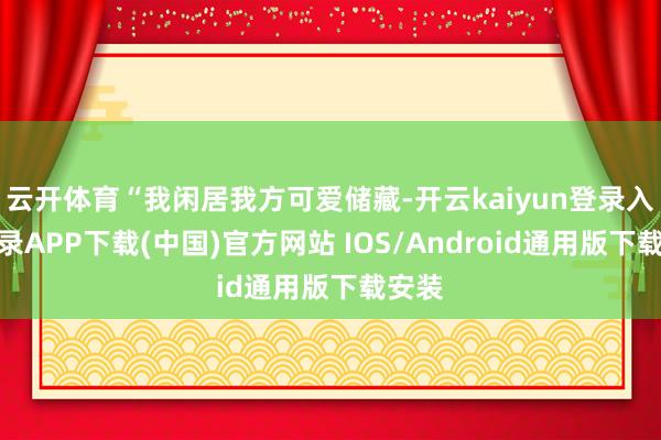 云开体育“我闲居我方可爱储藏-开云kaiyun登录入口登录APP下载(中国)官方网站 IOS/Android通用版下载安装