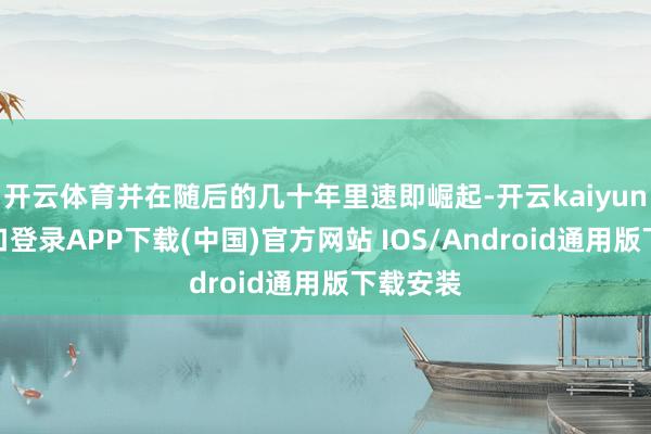 开云体育并在随后的几十年里速即崛起-开云kaiyun登录入口登录APP下载(中国)官方网站 IOS/Android通用版下载安装