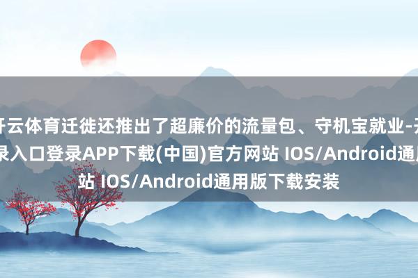 开云体育迁徙还推出了超廉价的流量包、守机宝就业-开云kaiyun登录入口登录APP下载(中国)官方网站 IOS/Android通用版下载安装
