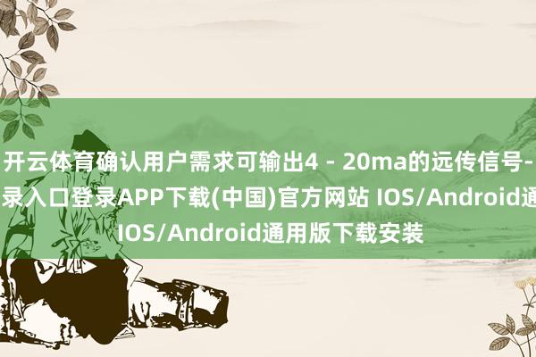 开云体育确认用户需求可输出4 - 20ma的远传信号-开云kaiyun登录入口登录APP下载(中国)官方网站 IOS/Android通用版下载安装