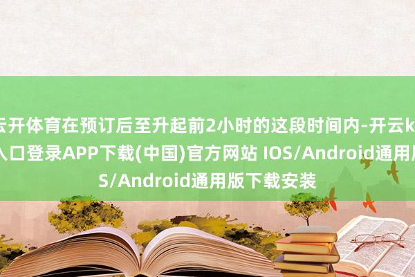 云开体育在预订后至升起前2小时的这段时间内-开云kaiyun登录入口登录APP下载(中国)官方网站 IOS/Android通用版下载安装