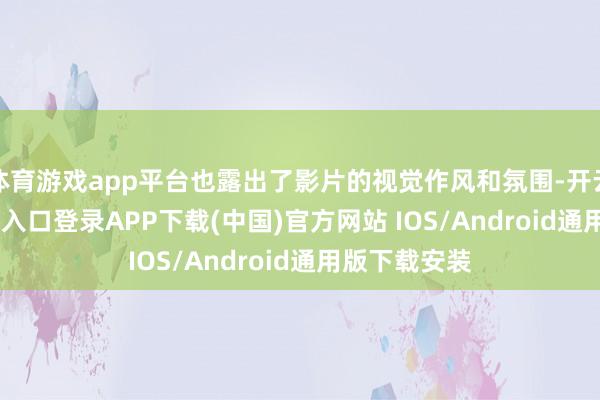 体育游戏app平台也露出了影片的视觉作风和氛围-开云kaiyun登录入口登录APP下载(中国)官方网站 IOS/Android通用版下载安装