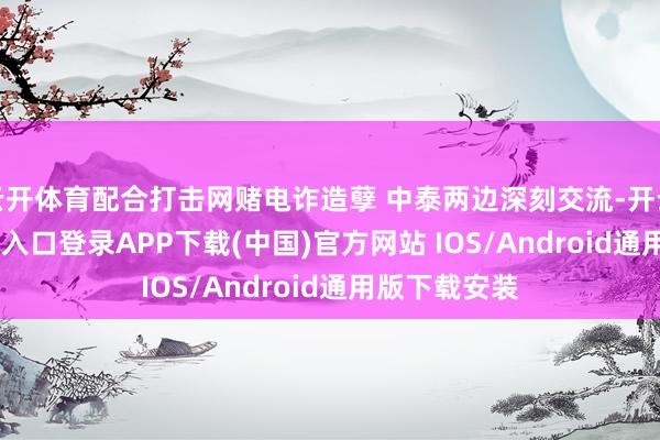云开体育配合打击网赌电诈造孽 中泰两边深刻交流-开云kaiyun登录入口登录APP下载(中国)官方网站 IOS/Android通用版下载安装