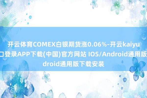开云体育COMEX白银期货涨0.06%-开云kaiyun登录入口登录APP下载(中国)官方网站 IOS/Android通用版下载安装