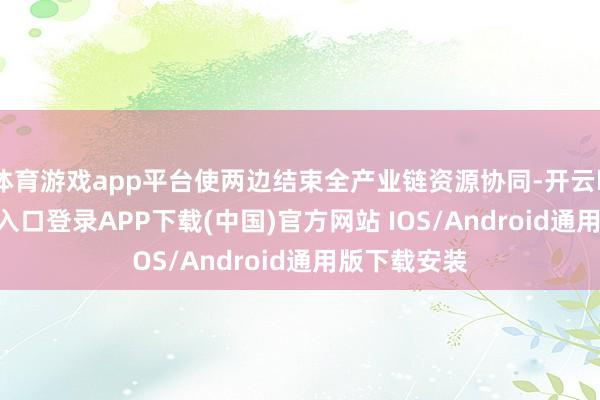 体育游戏app平台使两边结束全产业链资源协同-开云kaiyun登录入口登录APP下载(中国)官方网站 IOS/Android通用版下载安装