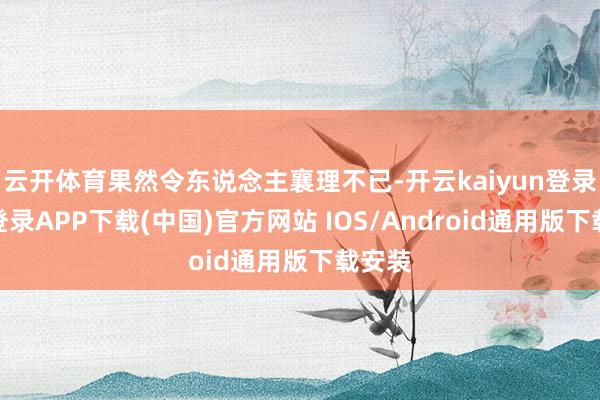云开体育果然令东说念主襄理不已-开云kaiyun登录入口登录APP下载(中国)官方网站 IOS/Android通用版下载安装