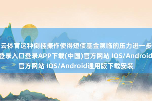 开云体育这种倒挂振作使得短债基金濒临的压力进一步增大-开云kaiyun登录入口登录APP下载(中国)官方网站 IOS/Android通用版下载安装