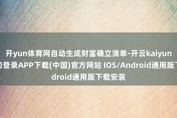 开yun体育网自动生成财富确立清单-开云kaiyun登录入口登录APP下载(中国)官方网站 IOS/Android通用版下载安装