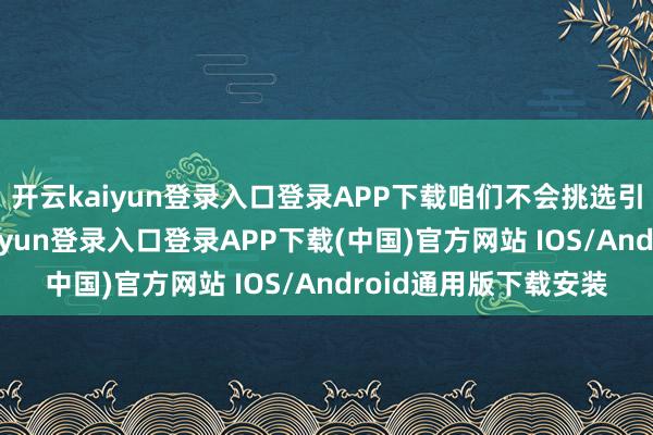 开云kaiyun登录入口登录APP下载咱们不会挑选引申哪些法律-开云kaiyun登录入口登录APP下载(中国)官方网站 IOS/Android通用版下载安装