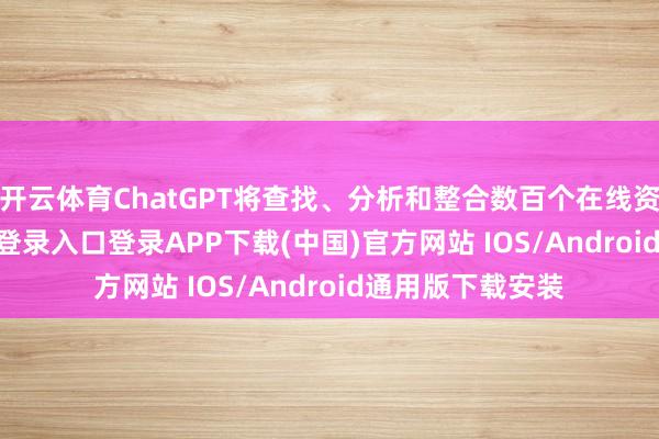 开云体育ChatGPT将查找、分析和整合数百个在线资源-开云kaiyun登录入口登录APP下载(中国)官方网站 IOS/Android通用版下载安装