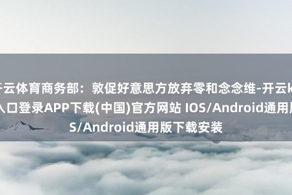 开云体育商务部：敦促好意思方放弃零和念念维-开云kaiyun登录入口登录APP下载(中国)官方网站 IOS/Android通用版下载安装