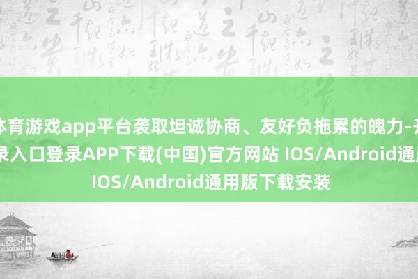 体育游戏app平台袭取坦诚协商、友好负拖累的魄力-开云kaiyun登录入口登录APP下载(中国)官方网站 IOS/Android通用版下载安装