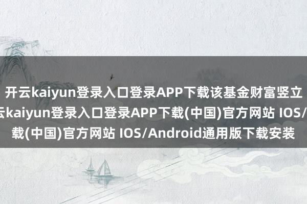 开云kaiyun登录入口登录APP下载该基金财富竖立：无股票类财富-开云kaiyun登录入口登录APP下载(中国)官方网站 IOS/Android通用版下载安装