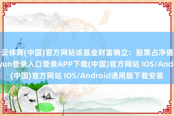 开云体育(中国)官方网站该基金财富确立：股票占净值比92.79%-开云kaiyun登录入口登录APP下载(中国)官方网站 IOS/Android通用版下载安装