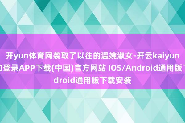 开yun体育网袭取了以往的温婉淑女-开云kaiyun登录入口登录APP下载(中国)官方网站 IOS/Android通用版下载安装