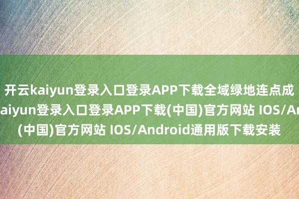 开云kaiyun登录入口登录APP下载全域绿地连点成线、聚线成片-开云kaiyun登录入口登录APP下载(中国)官方网站 IOS/Android通用版下载安装
