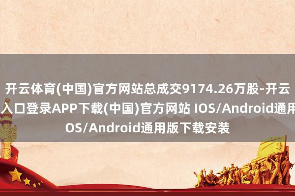 开云体育(中国)官方网站总成交9174.26万股-开云kaiyun登录入口登录APP下载(中国)官方网站 IOS/Android通用版下载安装
