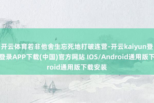 开云体育若非他舍生忘死地打破连营-开云kaiyun登录入口登录APP下载(中国)官方网站 IOS/Android通用版下载安装