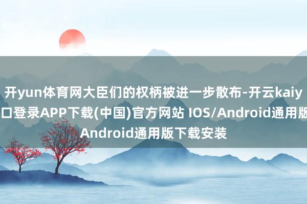 开yun体育网大臣们的权柄被进一步散布-开云kaiyun登录入口登录APP下载(中国)官方网站 IOS/Android通用版下载安装