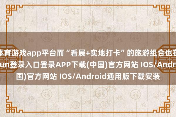体育游戏app平台而“看展+实地打卡”的旅游组合也在上海市民-开云kaiyun登录入口登录APP下载(中国)官方网站 IOS/Android通用版下载安装
